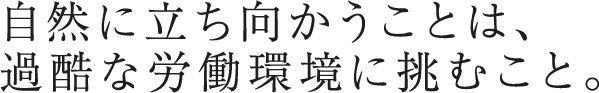 自然に立ち向かうことは、過酷な労働環境に挑むこと。