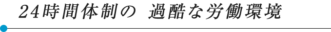 24時間体制の 過酷な労働環境