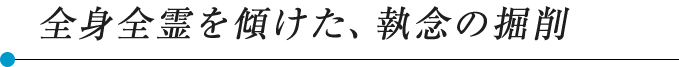 全身全霊を傾けた、執念の掘削