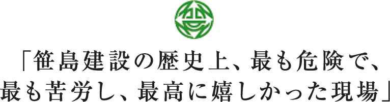 「笹島建設の歴史上、最も危険で、 最も苦労し、最高に嬉しかった現場」