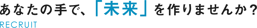 あなたの手で、「未来」を作りませんか？