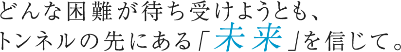 どんな困難が待ち受けようとも、トンネルの先にある「未来」を信じて。