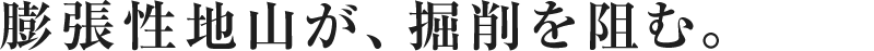 膨張性地山が、 掘削を阻む。