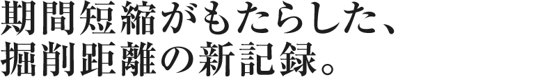 期間短縮がもたらした、 掘削距離の新記録。