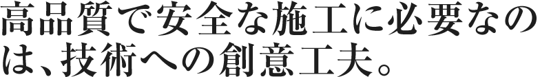 高品質で安全な施工に必要なのは、技術への創意工夫。