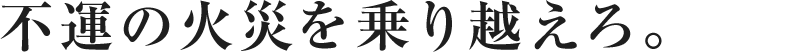 不運の火災を乗り越えろ。